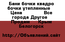 Бани бочки,квадро бочки,утепленные. › Цена ­ 145 000 - Все города Другое » Продам   . Крым,Белогорск